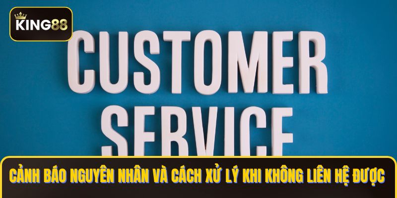 Chính Sách Chăm Sóc Khách Hàng KING88 Nhanh Chóng 4 Cảnh báo nguyên nhân và cách xử lý khi không liên hệ được